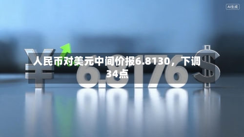 人民币对美元中间价报6.8130，下调34点-第2张图片
