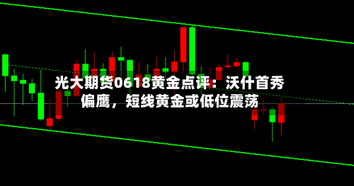 光大期货0618黄金点评：沃什首秀偏鹰，短线黄金或低位震荡-第2张图片