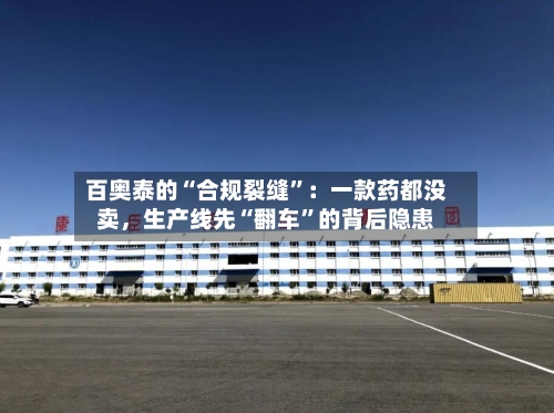 百奥泰的“合规裂缝	”：一款药都没卖，生产线先“翻车”的背后隐患-第3张图片