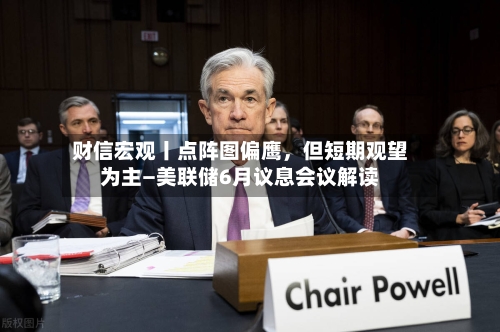 财信宏观丨点阵图偏鹰	，但短期观望为主—美联储6月议息会议解读-第2张图片
