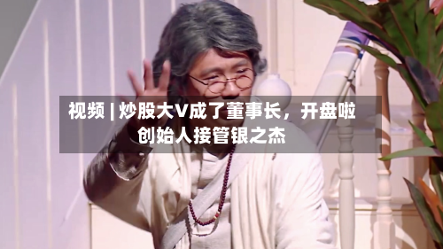 视频 | 炒股大V成了董事长，开盘啦创始人接管银之杰