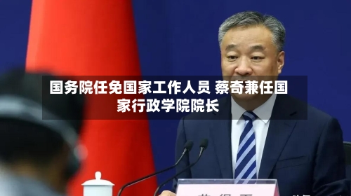 国务院任免国家工作人员 蔡奇兼任国家行政学院院长
