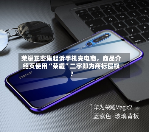 荣耀正密集起诉手机壳电商	，商品介绍页使用“荣耀”二字即为商标侵权？-第3张图片