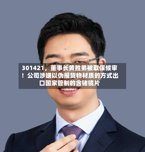 301421，董事长黄胜弟被取保候审！公司涉嫌以伪报货物材质的方式出口国家管制的含锗镜片