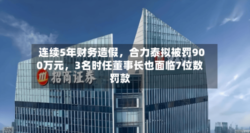 连续5年财务造假，合力泰拟被罚900万元，3名时任董事长也面临7位数罚款-第2张图片