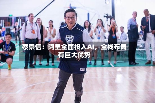 蔡崇信：阿里全面投入AI，全栈布局有巨大优势