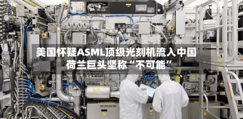 美国怀疑ASML顶级光刻机流入中国 荷兰巨头坚称“不可能”