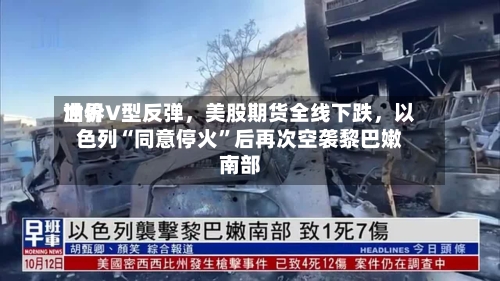 世界油价V型反弹，美股期货全线下跌	，以色列“同意停火	”后再次空袭黎巴嫩南部-第2张图片