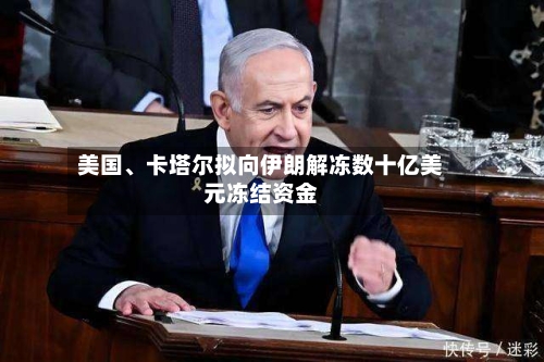 美国	、卡塔尔拟向伊朗解冻数十亿美元冻结资金-第2张图片