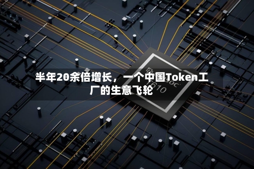 半年20余倍增长，一个中国Token工厂的生意飞轮-第2张图片
