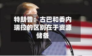 特朗普：古巴和委内瑞拉的区别在于资源储备-第2张图片