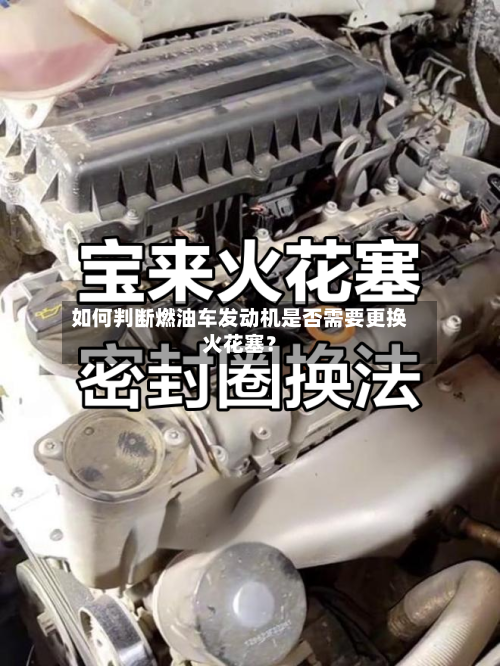 如何判断燃油车发动机是否需要更换火花塞？