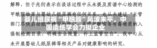 婴儿纸尿裤“甲酰胺”风波未平	，中国造纸学会力挺企业-第3张图片