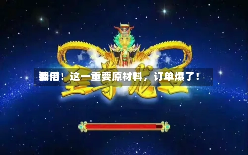 费用翻倍！这一重要原材料	，订单爆了！-第3张图片
