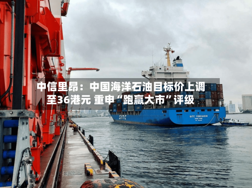 中信里昂：中国海洋石油目标价上调至36港元 重申“跑赢大市	”评级-第2张图片