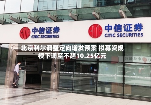 北京利尔调整定向增发预案 拟募资规模下调至不超10.25亿元