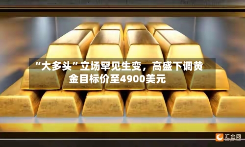 “大多头”立场罕见生变，高盛下调黄金目标价至4900美元