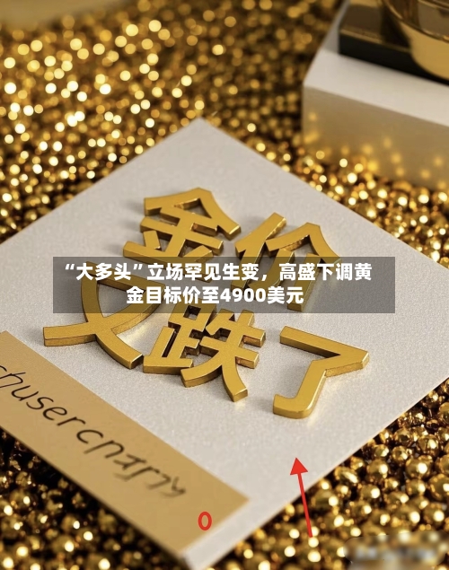 “大多头”立场罕见生变，高盛下调黄金目标价至4900美元-第3张图片