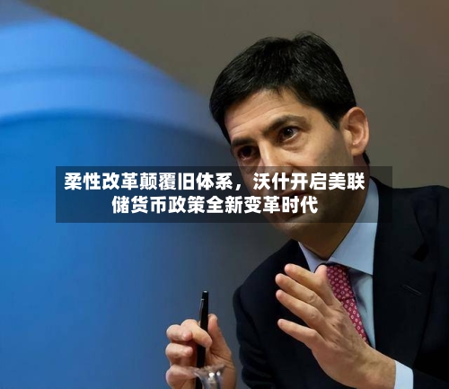 柔性改革颠覆旧体系，沃什开启美联储货币政策全新变革时代-第2张图片