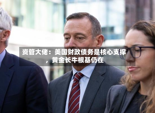 资管大佬：美国财政债务是核心支撑	，黄金长牛根基仍在-第2张图片