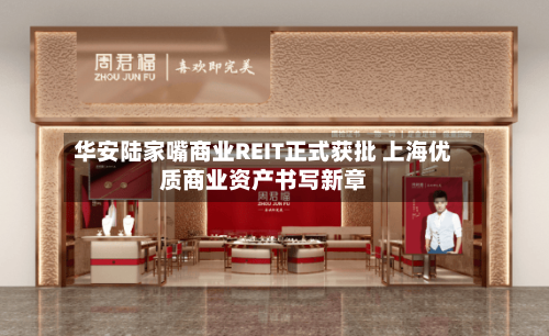 华安陆家嘴商业REIT正式获批 上海优质商业资产书写新章-第2张图片