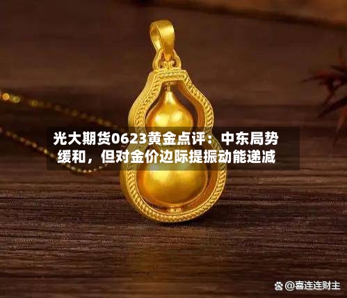 光大期货0623黄金点评：中东局势缓和，但对金价边际提振动能递减-第2张图片