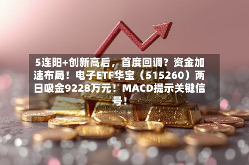 5连阳+创新高后，首度回调？资金加速布局！电子ETF华宝（515260）两日吸金9228万元！MACD提示关键信号！-第3张图片