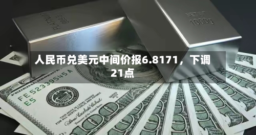 人民币兑美元中间价报6.8171	，下调21点-第2张图片