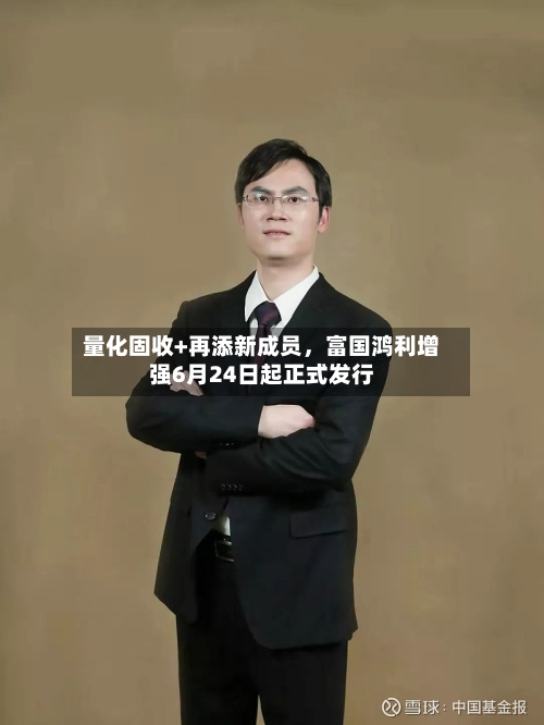 量化固收+再添新成员，富国鸿利增强6月24日起正式发行-第3张图片