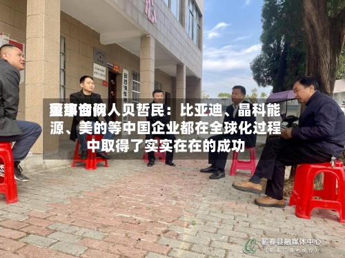 奥纬询问董事合伙人贝哲民：比亚迪	、晶科能源、美的等中国企业都在全球化过程中取得了实实在在的成功-第3张图片
