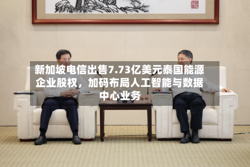 新加坡电信出售7.73亿美元泰国能源企业股权	，加码布局人工智能与数据中心业务-第2张图片