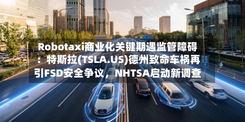 Robotaxi商业化关键期遇监管障碍：特斯拉(TSLA.US)德州致命车祸再引FSD安全争议	，NHTSA启动新调查-第3张图片