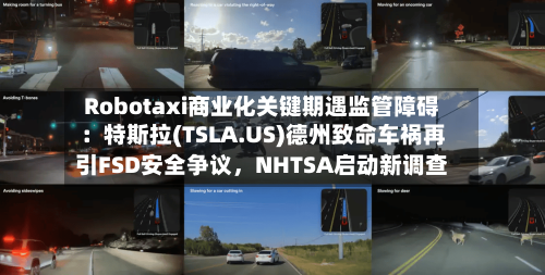 Robotaxi商业化关键期遇监管障碍：特斯拉(TSLA.US)德州致命车祸再引FSD安全争议，NHTSA启动新调查-第2张图片