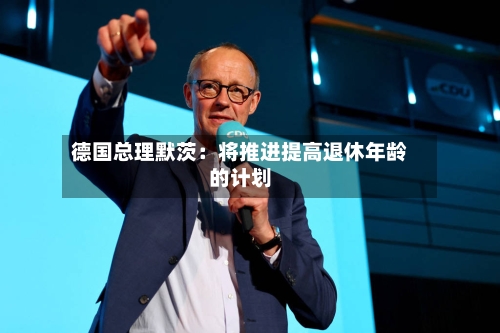 德国总理默茨：将推进提高退休年龄的计划