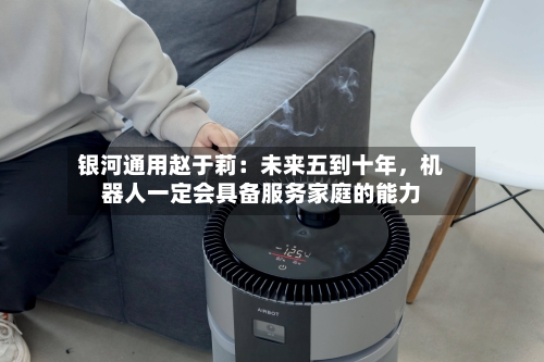 银河通用赵于莉：未来五到十年，机器人一定会具备服务家庭的能力-第3张图片