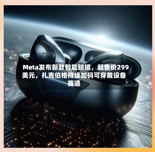 Meta发布新款智能眼镜，起售价299美元	，扎克伯格持续加码可穿戴设备赛道-第2张图片