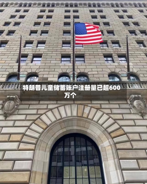 特朗普儿童储蓄账户注册量已超600万个-第3张图片