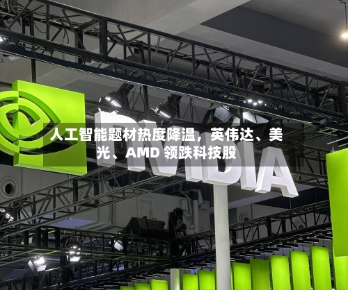 人工智能题材热度降温	，英伟达	、美光、AMD 领跌科技股-第3张图片