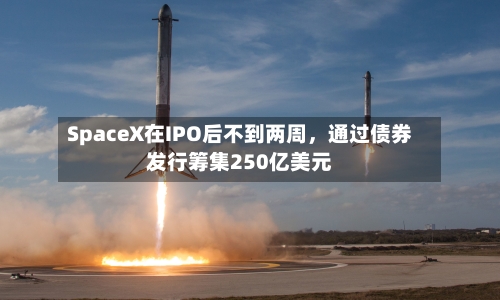 SpaceX在IPO后不到两周，通过债券发行筹集250亿美元-第2张图片