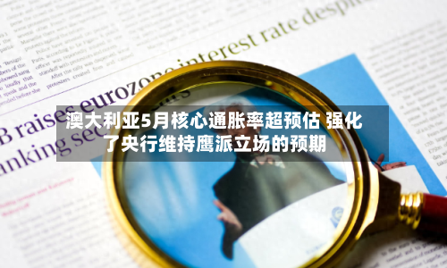 澳大利亚5月核心通胀率超预估 强化了央行维持鹰派立场的预期-第2张图片
