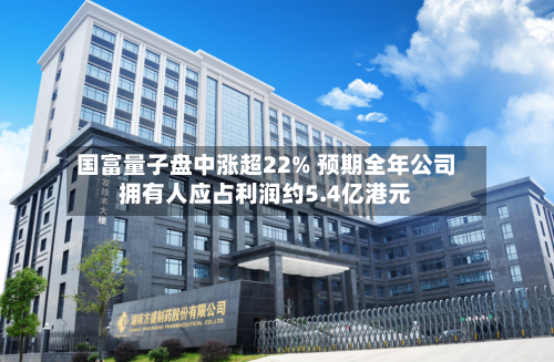 国富量子盘中涨超22% 预期全年公司拥有人应占利润约5.4亿港元