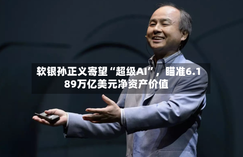 软银孙正义寄望“超级AI	”	，瞄准6.189万亿美元净资产价值-第3张图片