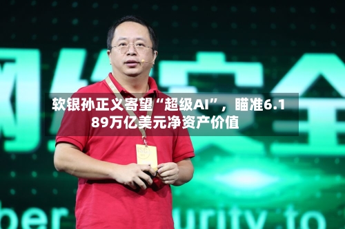 软银孙正义寄望“超级AI”，瞄准6.189万亿美元净资产价值-第2张图片