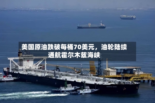 美国原油跌破每桶70美元，油轮陆续通航霍尔木兹海峡-第3张图片