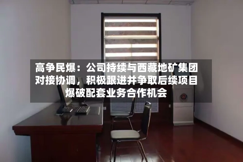 高争民爆：公司持续与西藏地矿集团对接协调，积极跟进并争取后续项目爆破配套业务合作机会-第3张图片