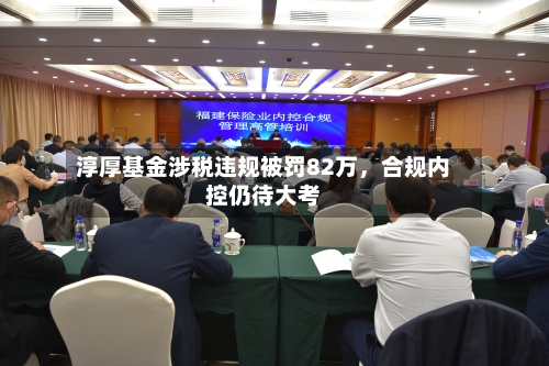 淳厚基金涉税违规被罚82万，合规内控仍待大考-第2张图片
