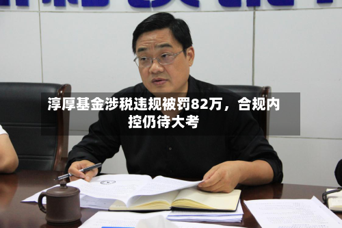 淳厚基金涉税违规被罚82万，合规内控仍待大考