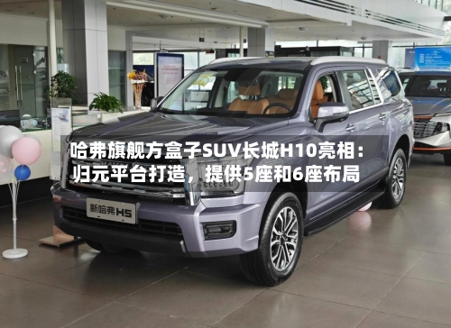 哈弗旗舰方盒子SUV长城H10亮相：归元平台打造，提供5座和6座布局-第3张图片