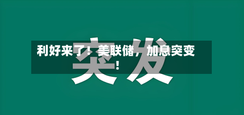 利好来了！美联储，加息突变！-第2张图片