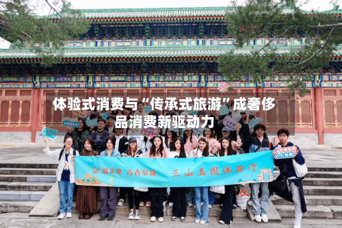 体验式消费与“传承式旅游”成奢侈品消费新驱动力